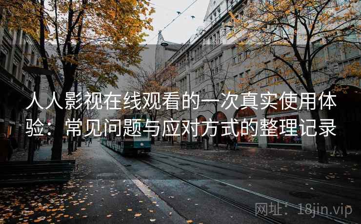 人人影视在线观看的一次真实使用体验:常见问题与应对方式的整理记录 人人影视在线观看的一次真实使用体验:常见问题与应对方式的整理记录