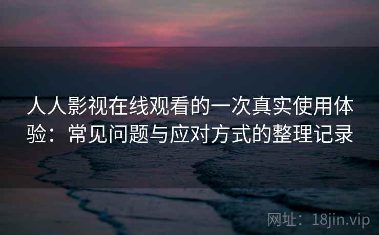 人人影视在线观看的一次真实使用体验:常见问题与应对方式的整理记录 人人影视在线观看的一次真实使用体验:常见问题与应对方式的整理记录