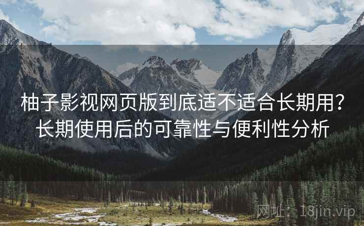 柚子影视网页版到底适不适合长期用？长期使用后的可靠性与便利性分析