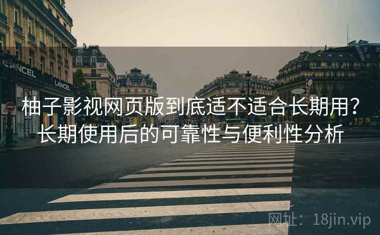柚子影视网页版到底适不适合长期用？长期使用后的可靠性与便利性分析
