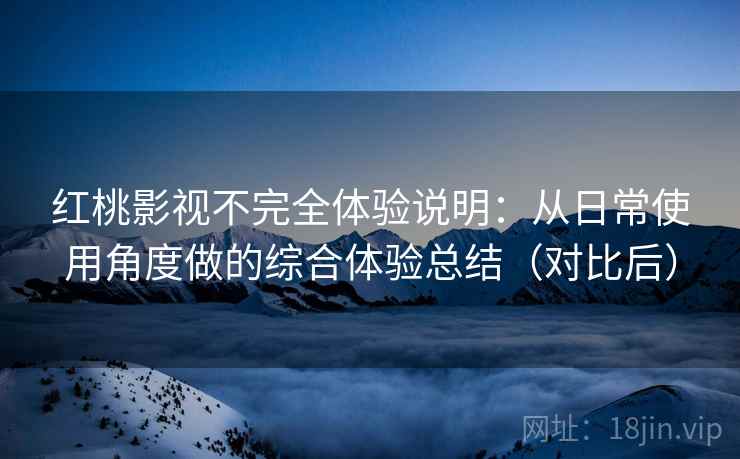 红桃影视不完全体验说明：从日常使用角度做的综合体验总结（对比后）