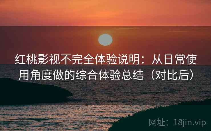 红桃影视不完全体验说明：从日常使用角度做的综合体验总结（对比后）