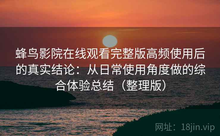 蜂鸟影院在线观看完整版高频使用后的真实结论:从日常使用角度做的综合体验总结(整理版) 蜂鸟影院在线观看完整版高频使用后的真实结论:从日常使用角度做的综合体验总结(整理版)