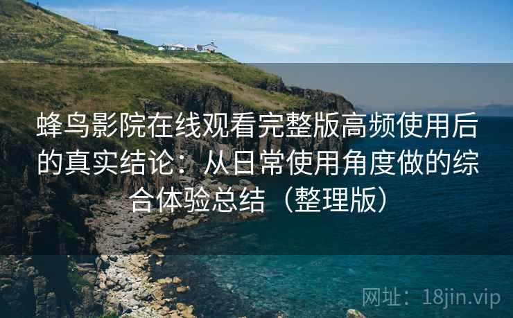 蜂鸟影院在线观看完整版高频使用后的真实结论:从日常使用角度做的综合体验总结(整理版) 蜂鸟影院在线观看完整版高频使用后的真实结论:从日常使用角度做的综合体验总结(整理版)
