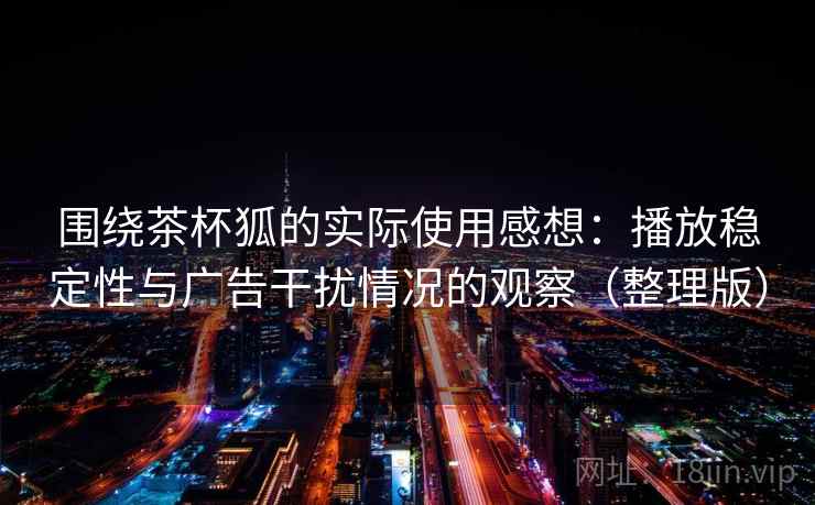 围绕茶杯狐的实际使用感想:播放稳定性与广告干扰情况的观察(整理版) 围绕茶杯狐的实际使用感想:播放稳定性与广告干扰情况的观察(整理版)