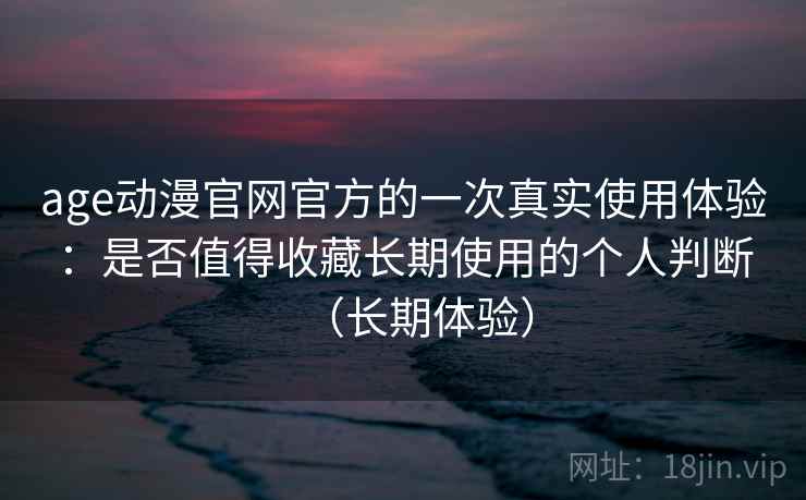 age动漫官网官方的一次真实使用体验：是否值得收藏长期使用的个人判断（长期体验）