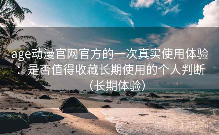 age动漫官网官方的一次真实使用体验：是否值得收藏长期使用的个人判断（长期体验）