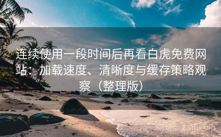 连续使用一段时间后再看白虎免费网站：加载速度、清晰度与缓存策略观察（整理版）