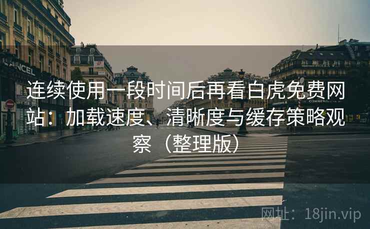 连续使用一段时间后再看白虎免费网站：加载速度、清晰度与缓存策略观察（整理版）
