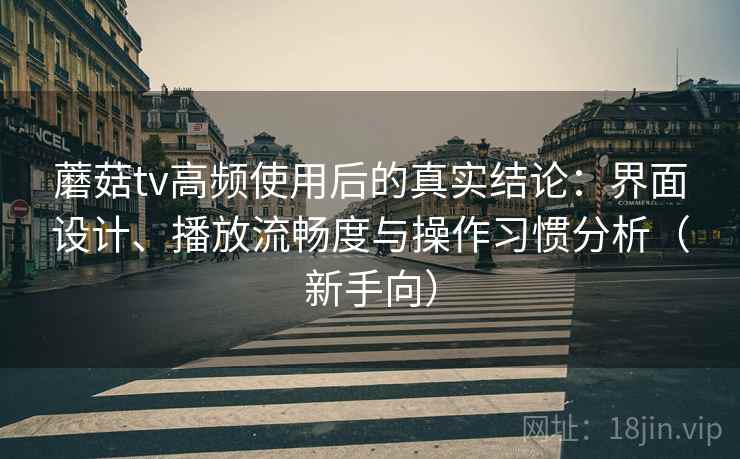 蘑菇tv高频使用后的真实结论:界面设计、播放流畅度与操作习惯分析(新手向) 蘑菇tv高频使用后的真实结论:界面设计、播放流畅度与操作习惯分析(新手向)