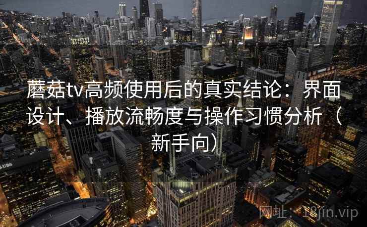 蘑菇tv高频使用后的真实结论:界面设计、播放流畅度与操作习惯分析(新手向) 蘑菇tv高频使用后的真实结论:界面设计、播放流畅度与操作习惯分析(新手向)