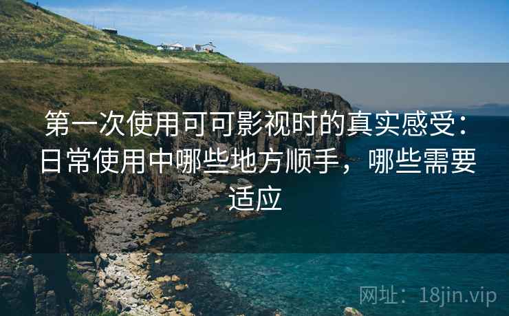 第一次使用可可影视时的真实感受：日常使用中哪些地方顺手，哪些需要适应