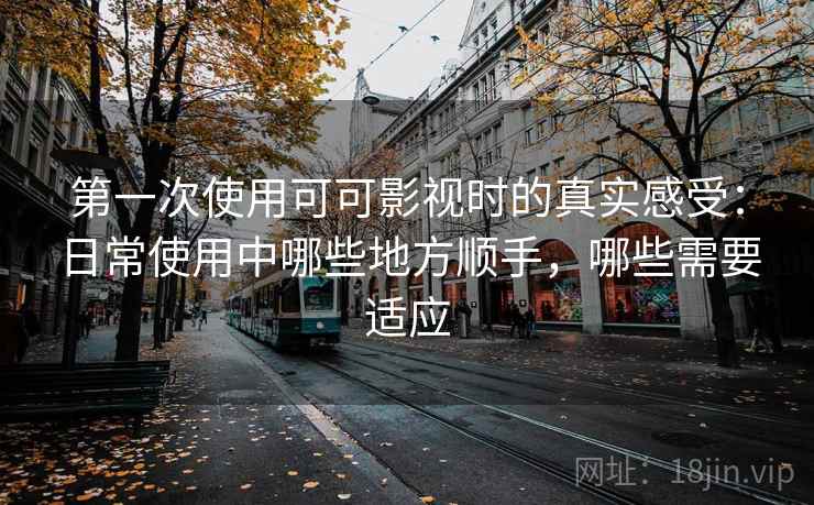 第一次使用可可影视时的真实感受：日常使用中哪些地方顺手，哪些需要适应