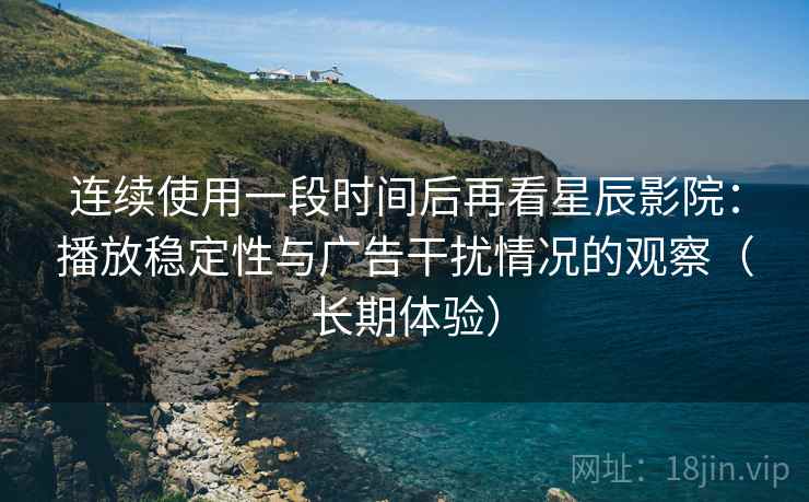 连续使用一段时间后再看星辰影院:播放稳定性与广告干扰情况的观察(长期体验) 连续使用一段时间后再看星辰影院:播放稳定性与广告干扰情况的观察(长期体验)