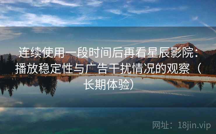 连续使用一段时间后再看星辰影院:播放稳定性与广告干扰情况的观察(长期体验) 连续使用一段时间后再看星辰影院:播放稳定性与广告干扰情况的观察(长期体验)