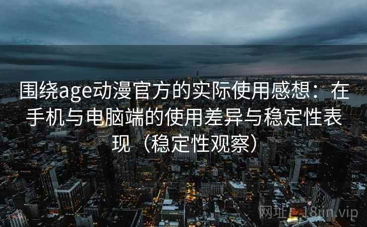 围绕age动漫官方的实际使用感想:在手机与电脑端的使用差异与稳定性表现(稳定性观察) 围绕age动漫官方的实际使用感想:在手机与电脑端的使用差异与稳定性表现(稳定性观察)