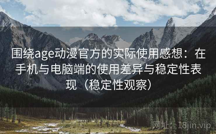围绕age动漫官方的实际使用感想:在手机与电脑端的使用差异与稳定性表现(稳定性观察) 围绕age动漫官方的实际使用感想:在手机与电脑端的使用差异与稳定性表现(稳定性观察)