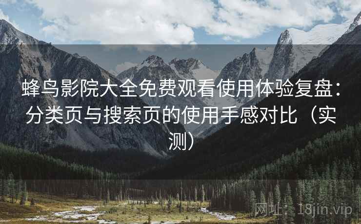 蜂鸟影院大全免费观看使用体验复盘:分类页与搜索页的使用手感对比(实测) 蜂鸟影院大全免费观看使用体验复盘:分类页与搜索页的使用手感对比(实测)