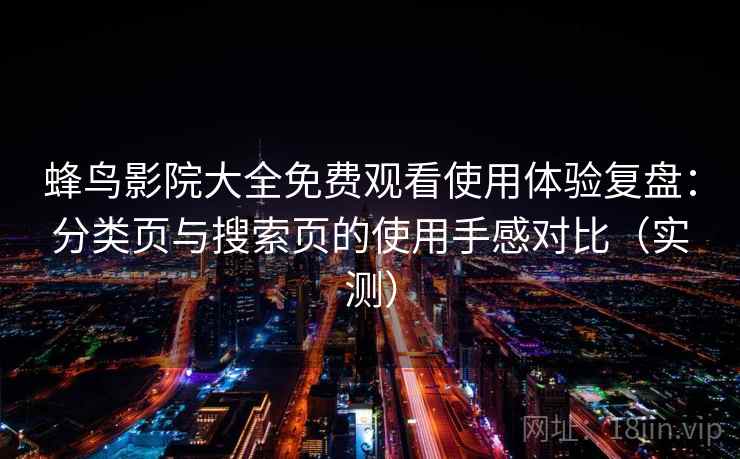 蜂鸟影院大全免费观看使用体验复盘:分类页与搜索页的使用手感对比(实测) 蜂鸟影院大全免费观看使用体验复盘:分类页与搜索页的使用手感对比(实测)