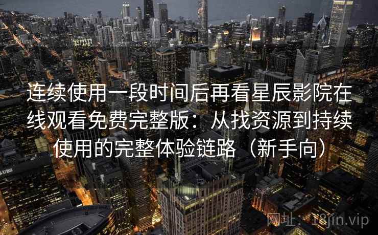 连续使用一段时间后再看星辰影院在线观看免费完整版：从找资源到持续使用的完整体验链路（新手向）