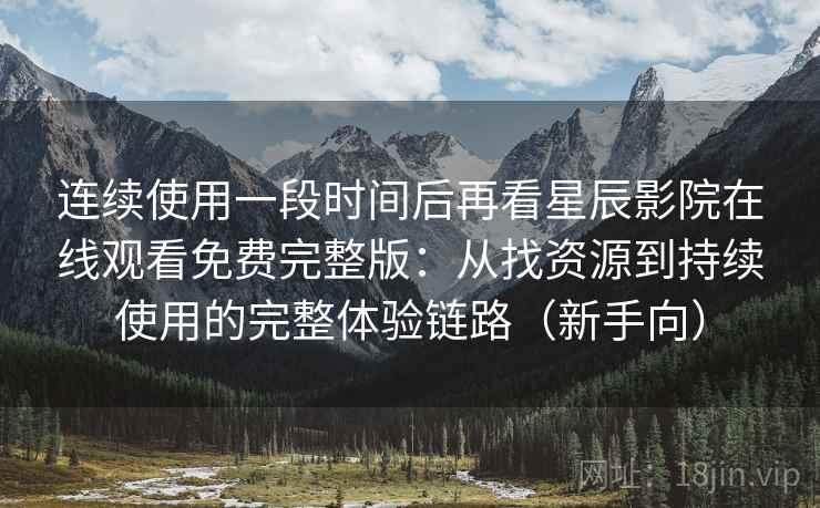 连续使用一段时间后再看星辰影院在线观看免费完整版：从找资源到持续使用的完整体验链路（新手向）