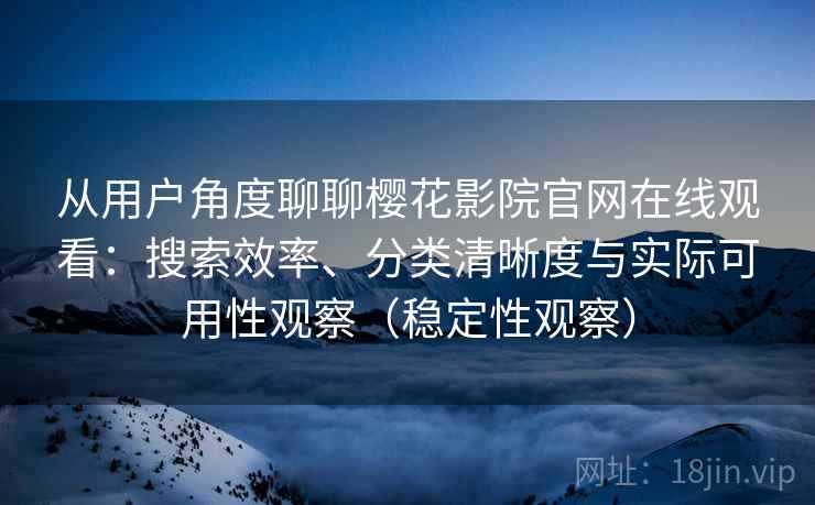 从用户角度聊聊樱花影院官网在线观看:搜索效率、分类清晰度与实际可用性观察(稳定性观察) 从用户角度聊聊樱花影院官网在线观看:搜索效率、分类清晰度与实际可用性观察(稳定性观察)