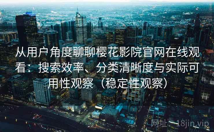 从用户角度聊聊樱花影院官网在线观看:搜索效率、分类清晰度与实际可用性观察(稳定性观察) 从用户角度聊聊樱花影院官网在线观看:搜索效率、分类清晰度与实际可用性观察(稳定性观察)
