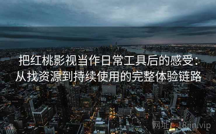 把红桃影视当作日常工具后的感受：从找资源到持续使用的完整体验链路