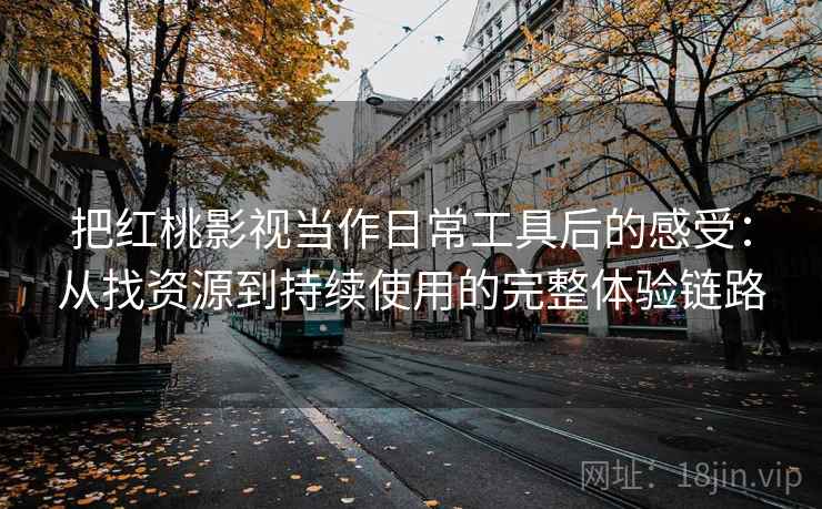 把红桃影视当作日常工具后的感受：从找资源到持续使用的完整体验链路