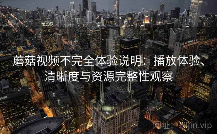 蘑菇视频不完全体验说明:播放体验、清晰度与资源完整性观察 蘑菇视频不完全体验说明:播放体验、清晰度与资源完整性观察