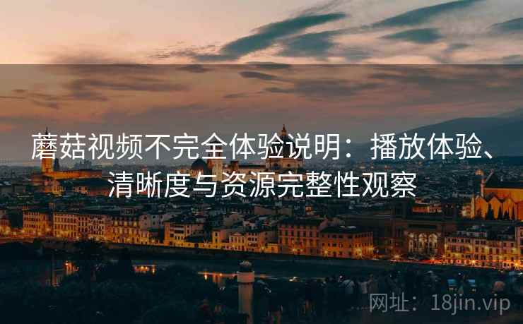 蘑菇视频不完全体验说明:播放体验、清晰度与资源完整性观察 蘑菇视频不完全体验说明:播放体验、清晰度与资源完整性观察