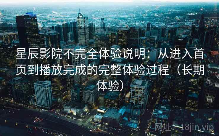 星辰影院不完全体验说明:从进入首页到播放完成的完整体验过程(长期体验) 星辰影院不完全体验说明:从进入首页到播放完成的完整体验过程(长期体验)