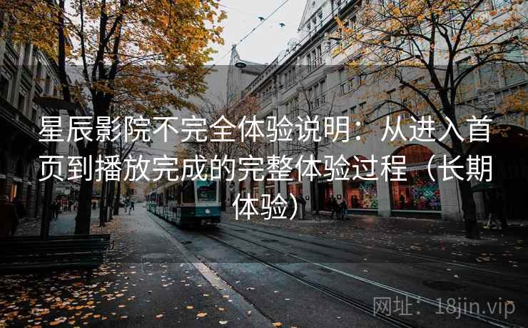 星辰影院不完全体验说明:从进入首页到播放完成的完整体验过程(长期体验) 星辰影院不完全体验说明:从进入首页到播放完成的完整体验过程(长期体验)