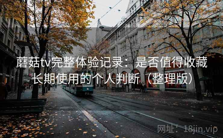 蘑菇tv完整体验记录:是否值得收藏长期使用的个人判断(整理版) 蘑菇tv完整体验记录:是否值得收藏长期使用的个人判断(整理版)