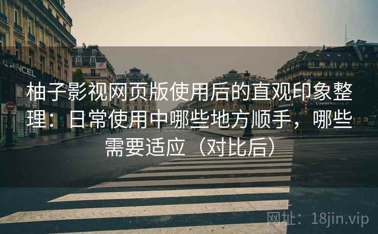 柚子影视网页版使用后的直观印象整理:日常使用中哪些地方顺手,哪些需要适应(对比后) 柚子影视网页版使用后的直观印象整理:日常使用中哪些地方顺手,哪些需要适应(对比后)