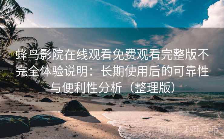 蜂鸟影院在线观看免费观看完整版不完全体验说明:长期使用后的可靠性与便利性分析(整理版) 蜂鸟影院在线观看免费观看完整版不完全体验说明:长期使用后的可靠性与便利性分析(整理版)