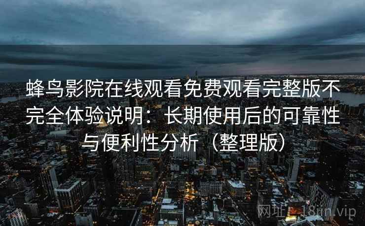 蜂鸟影院在线观看免费观看完整版不完全体验说明:长期使用后的可靠性与便利性分析(整理版) 蜂鸟影院在线观看免费观看完整版不完全体验说明:长期使用后的可靠性与便利性分析(整理版)