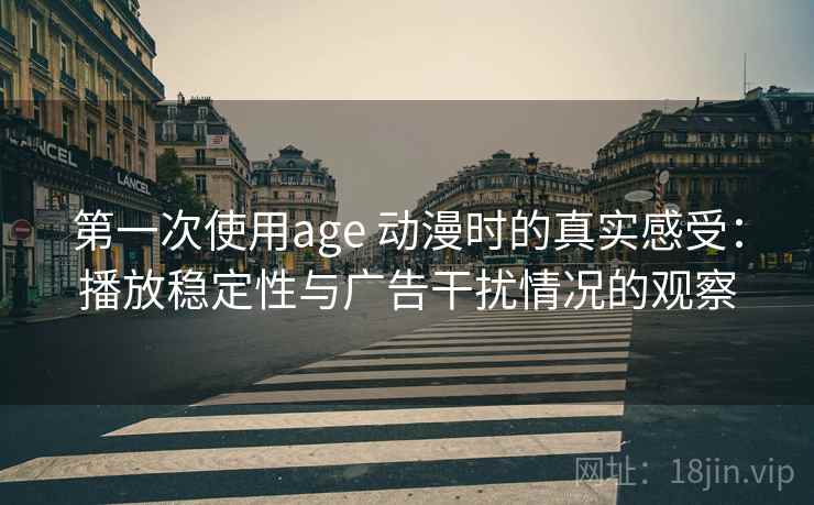 第一次使用age 动漫时的真实感受:播放稳定性与广告干扰情况的观察 第一次使用age 动漫时的真实感受:播放稳定性与广告干扰情况的观察