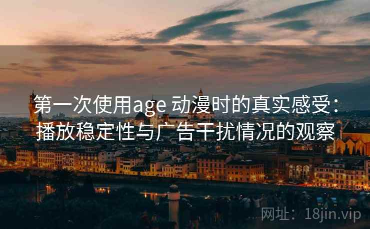 第一次使用age 动漫时的真实感受:播放稳定性与广告干扰情况的观察 第一次使用age 动漫时的真实感受:播放稳定性与广告干扰情况的观察