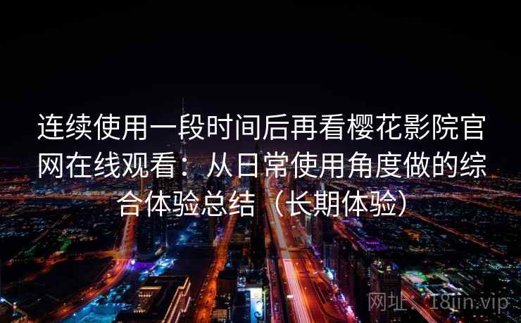 连续使用一段时间后再看樱花影院官网在线观看：从日常使用角度做的综合体验总结（长期体验）