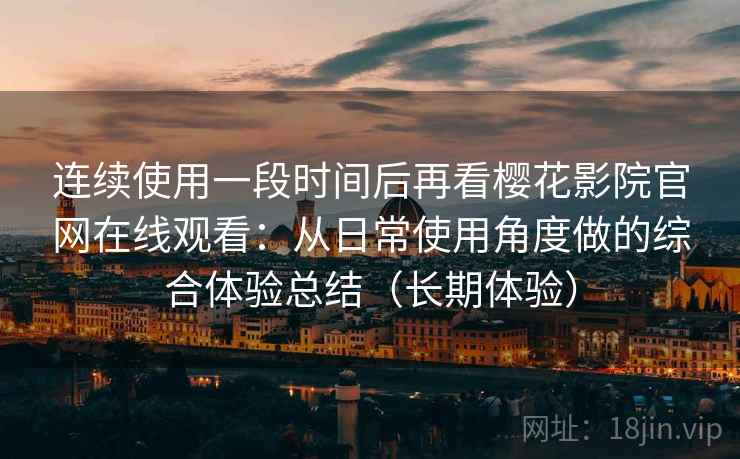 连续使用一段时间后再看樱花影院官网在线观看：从日常使用角度做的综合体验总结（长期体验）