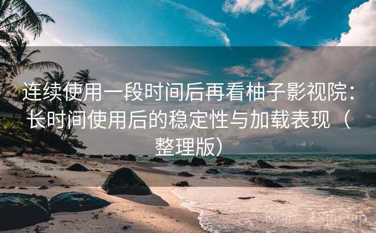 连续使用一段时间后再看柚子影视院：长时间使用后的稳定性与加载表现（整理版）