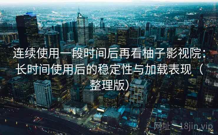 连续使用一段时间后再看柚子影视院：长时间使用后的稳定性与加载表现（整理版）