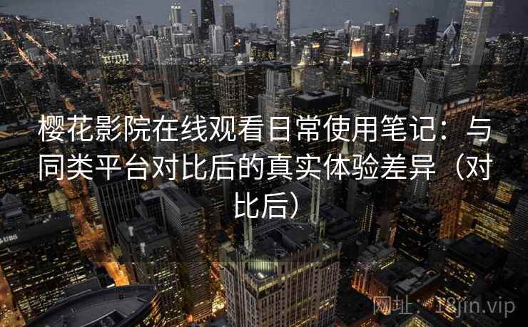 樱花影院在线观看日常使用笔记:与同类平台对比后的真实体验差异(对比后) 樱花影院在线观看日常使用笔记:与同类平台对比后的真实体验差异(对比后)