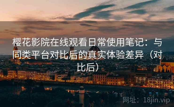 樱花影院在线观看日常使用笔记:与同类平台对比后的真实体验差异(对比后) 樱花影院在线观看日常使用笔记:与同类平台对比后的真实体验差异(对比后)