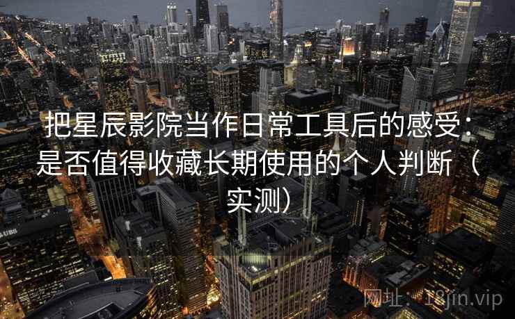 把星辰影院当作日常工具后的感受:是否值得收藏长期使用的个人判断(实测) 把星辰影院当作日常工具后的感受:是否值得收藏长期使用的个人判断(实测)