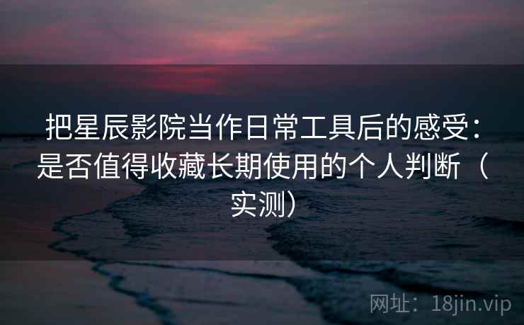 把星辰影院当作日常工具后的感受:是否值得收藏长期使用的个人判断(实测) 把星辰影院当作日常工具后的感受:是否值得收藏长期使用的个人判断(实测)