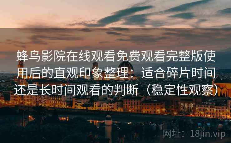 蜂鸟影院在线观看免费观看完整版使用后的直观印象整理：适合碎片时间还是长时间观看的判断（稳定性观察）
