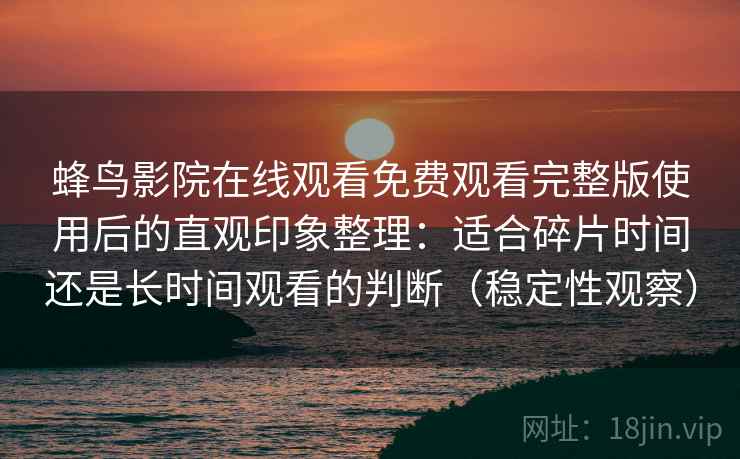 蜂鸟影院在线观看免费观看完整版使用后的直观印象整理：适合碎片时间还是长时间观看的判断（稳定性观察）