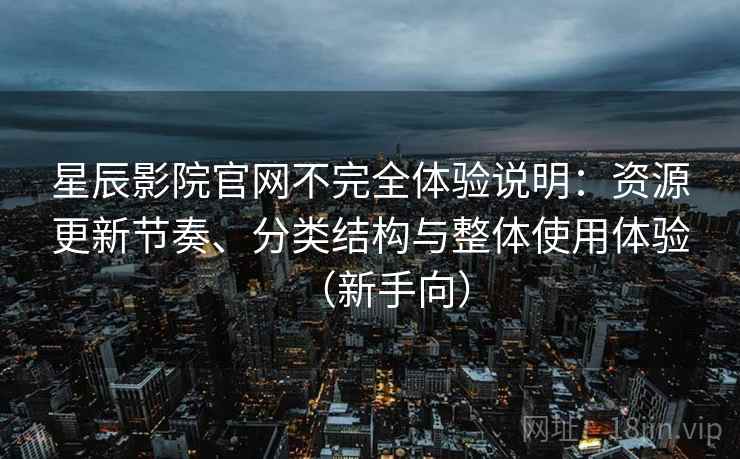 星辰影院官网不完全体验说明:资源更新节奏、分类结构与整体使用体验(新手向) 星辰影院官网不完全体验说明:资源更新节奏、分类结构与整体使用体验(新手向)